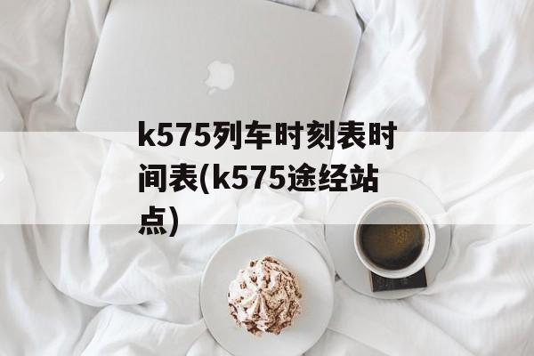 k575列车时刻表时间表(k575途经站点)-第1张图片-