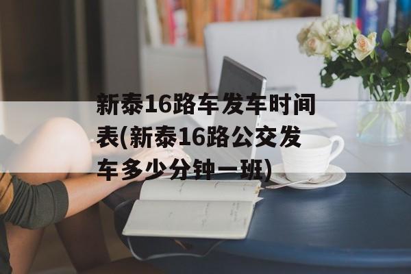 新泰16路车发车时间表(新泰16路公交发车多少分钟一班)-第1张图片-