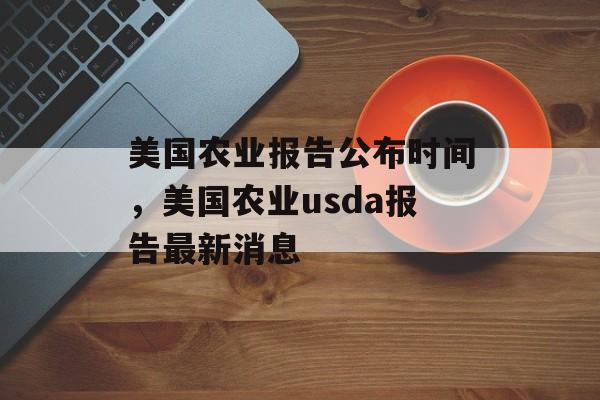 美国农业报告公布时间，美国农业usda报告最新消息-第1张图片-