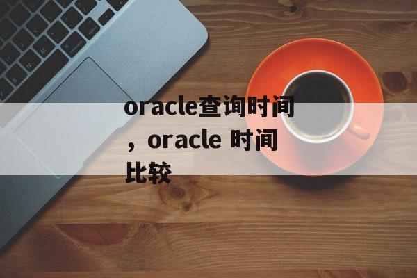 oracle查询时间，oracle 时间比较-第1张图片-