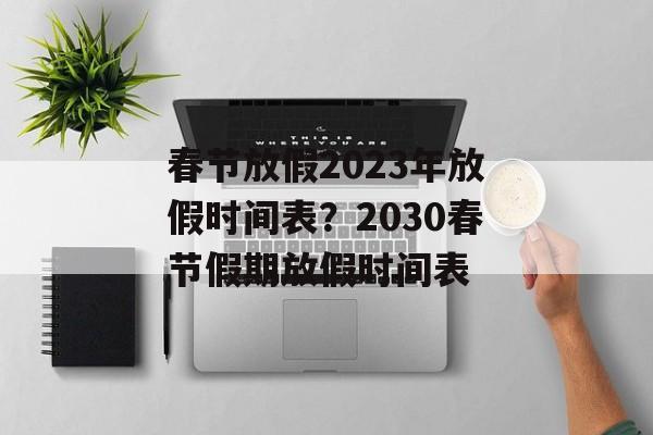 春节放假2023年放假时间表？2030春节假期放假时间表-第1张图片-