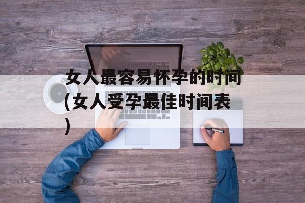 女人最容易怀孕的时间(女人受孕最佳时间表)-第1张图片-
