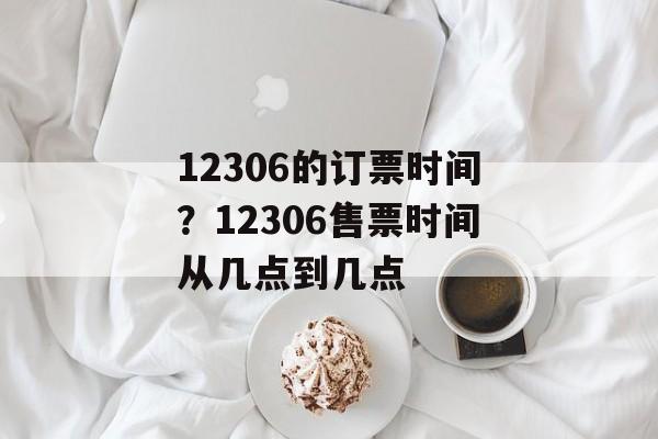 12306的订票时间？12306售票时间从几点到几点-第1张图片-