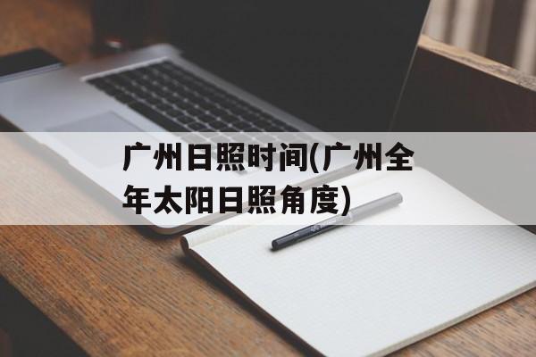 广州日照时间(广州全年太阳日照角度)-第1张图片-