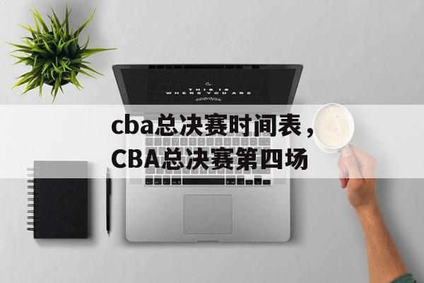 cba总决赛时间表，CBA总决赛第四场-第1张图片-