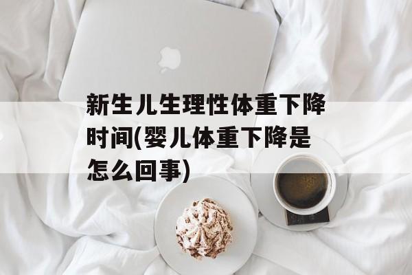 新生儿生理性体重下降时间(婴儿体重下降是怎么回事)-第1张图片-