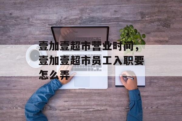 壹加壹超市营业时间，壹加壹超市员工入职要怎么弄-第1张图片-