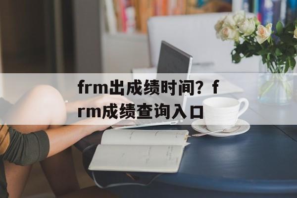 frm出成绩时间？frm成绩查询入口-第1张图片-
