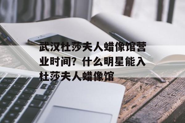 武汉杜莎夫人蜡像馆营业时间？什么明星能入杜莎夫人蜡像馆-第1张图片-