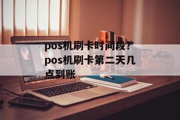 pos机刷卡时间段？pos机刷卡第二天几点到账-第1张图片-