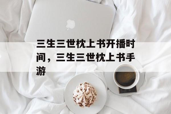 三生三世枕上书开播时间，三生三世枕上书手游-第1张图片-
