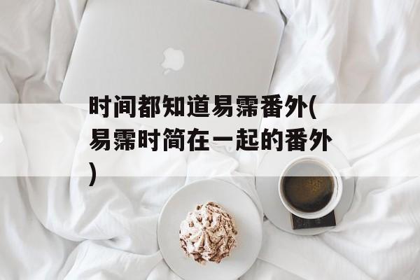 时间都知道易霈番外(易霈时简在一起的番外)-第1张图片-