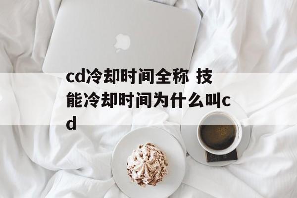 cd冷却时间全称 技能冷却时间为什么叫cd-第1张图片-