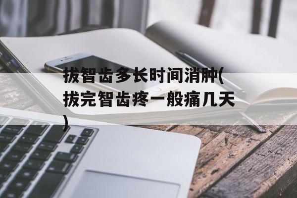 拔智齿多长时间消肿(拔完智齿疼一般痛几天)-第1张图片-
