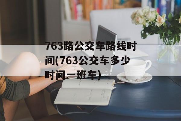 763路公交车路线时间(763公交车多少时间一班车)-第1张图片-