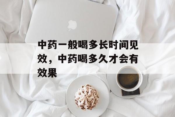 中药一般喝多长时间见效，中药喝多久才会有效果-第1张图片-