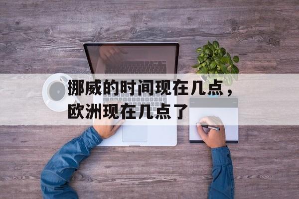 挪威的时间现在几点，欧洲现在几点了-第1张图片-