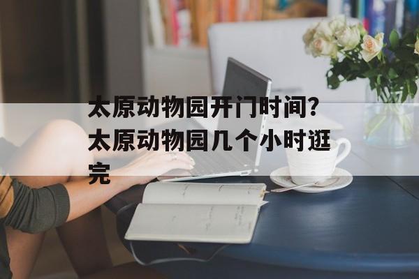 太原动物园开门时间？太原动物园几个小时逛完-第1张图片-