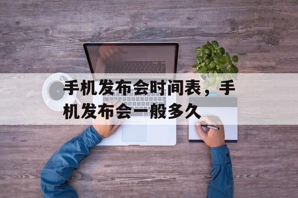 手机发布会时间表，手机发布会一般多久-第1张图片-