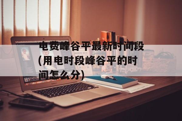 电费峰谷平最新时间段(用电时段峰谷平的时间怎么分)-第1张图片-