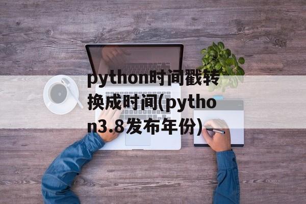 python时间戳转换成时间(python3.8发布年份)-第1张图片-