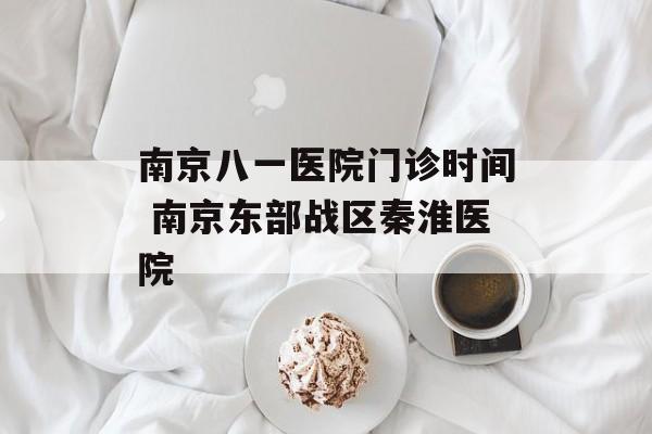 南京八一医院门诊时间 南京东部战区秦淮医院-第1张图片-