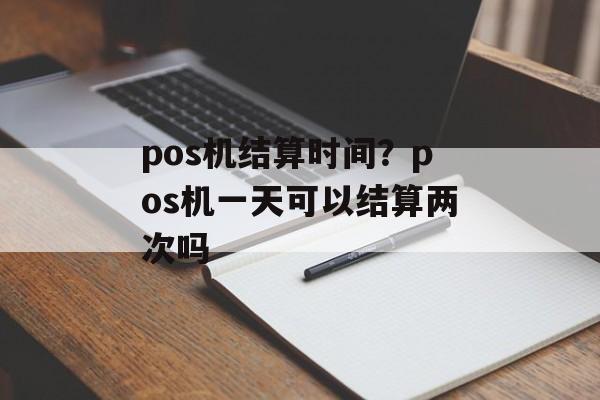 pos机结算时间？pos机一天可以结算两次吗-第1张图片-