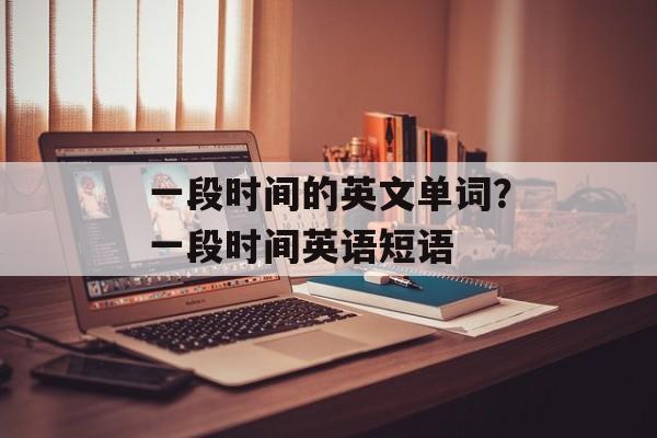 一段时间的英文单词？一段时间英语短语-第1张图片-