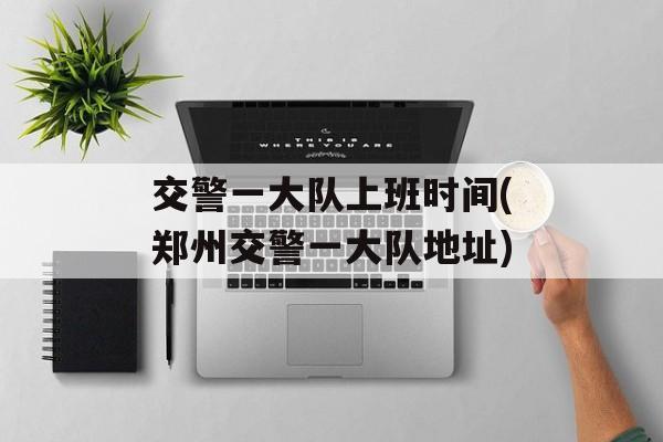 交警一大队上班时间(郑州交警一大队地址)-第1张图片-