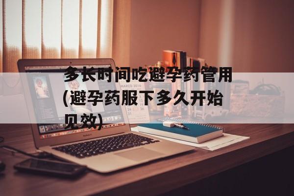 多长时间吃避孕药管用(避孕药服下多久开始见效)-第1张图片-