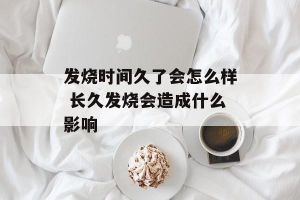 发烧时间久了会怎么样 长久发烧会造成什么影响-第1张图片-