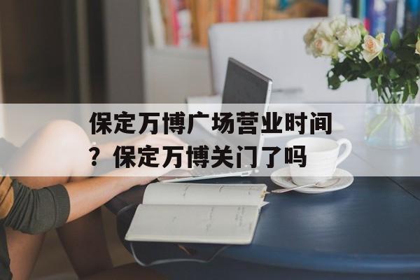 保定万博广场营业时间？保定万博关门了吗-第1张图片-