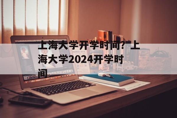 上海大学开学时间？上海大学2024开学时间-第1张图片-