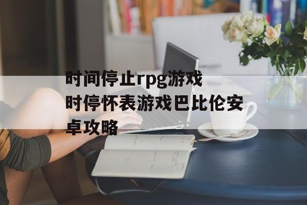 时间停止rpg游戏 时停怀表游戏巴比伦安卓攻略-第1张图片-