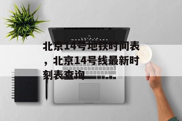 北京14号地铁时间表，北京14号线最新时刻表查询-第1张图片-