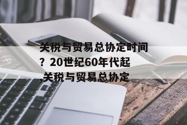 关税与贸易总协定时间？20世纪60年代起,关税与贸易总协定-第1张图片-