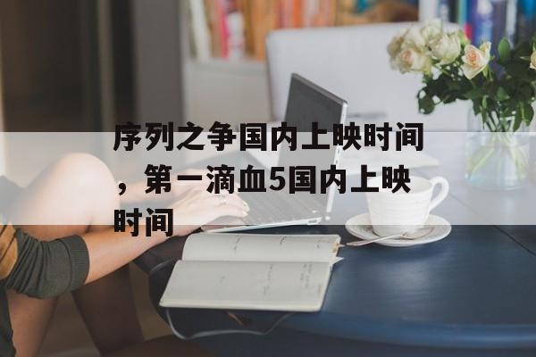 序列之争国内上映时间，第一滴血5国内上映时间-第1张图片-
