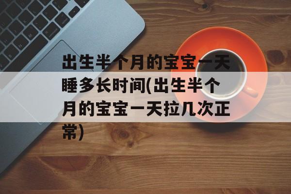 出生半个月的宝宝一天睡多长时间(出生半个月的宝宝一天拉几次正常)-第1张图片-