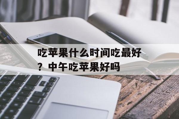 吃苹果什么时间吃最好？中午吃苹果好吗-第1张图片-