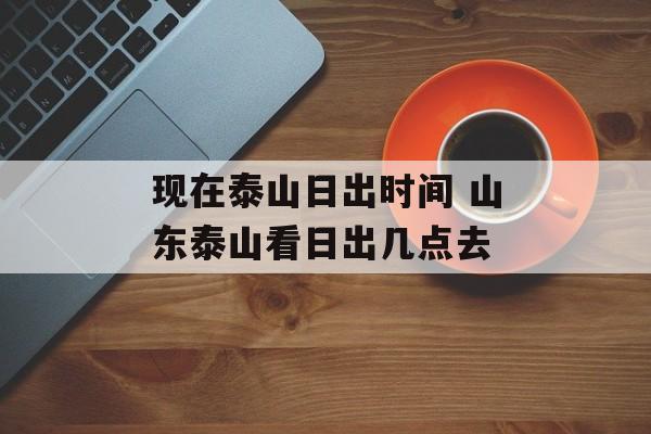 现在泰山日出时间 山东泰山看日出几点去-第1张图片-