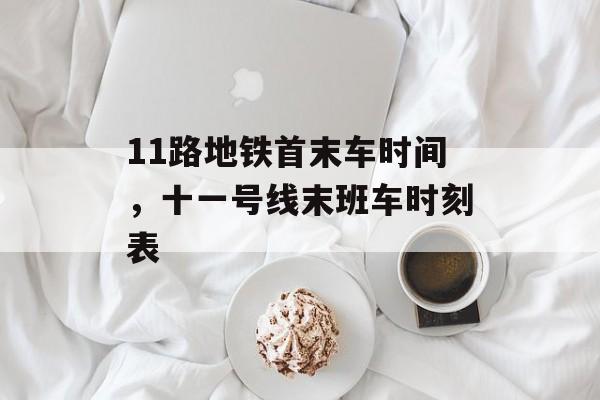11路地铁首末车时间，十一号线末班车时刻表-第1张图片-
