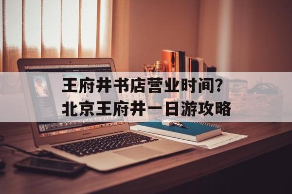王府井书店营业时间？北京王府井一日游攻略-第1张图片-