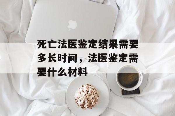 死亡法医鉴定结果需要多长时间，法医鉴定需要什么材料-第1张图片-