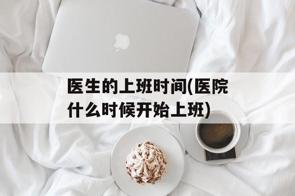 医生的上班时间(医院什么时候开始上班)-第1张图片-