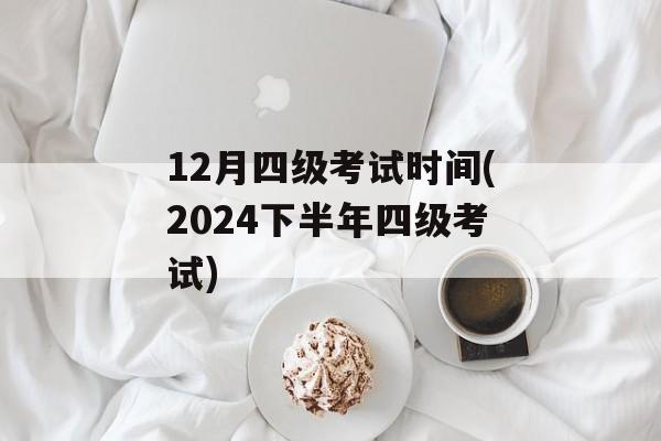 12月四级考试时间(2024下半年四级考试)-第1张图片-