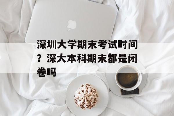 深圳大学期末考试时间？深大本科期末都是闭卷吗-第1张图片-