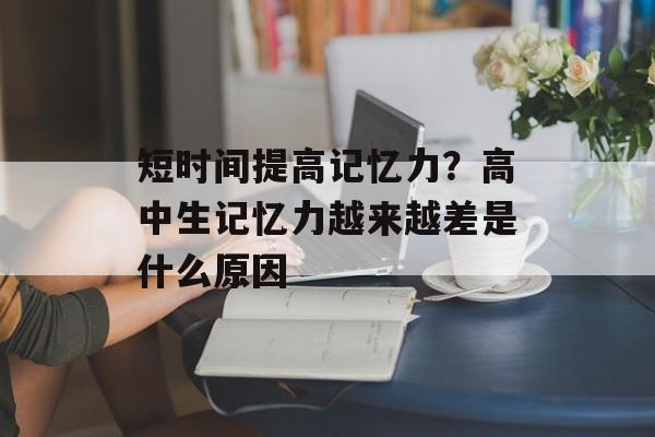 短时间提高记忆力？高中生记忆力越来越差是什么原因-第1张图片-