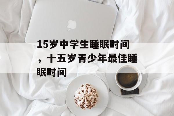 15岁中学生睡眠时间，十五岁青少年最佳睡眠时间-第1张图片-