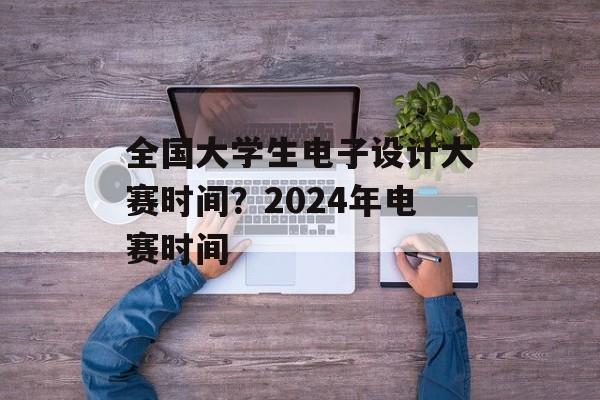 全国大学生电子设计大赛时间？2024年电赛时间-第1张图片-