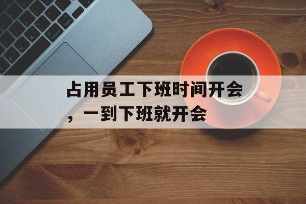 占用员工下班时间开会，一到下班就开会-第1张图片-
